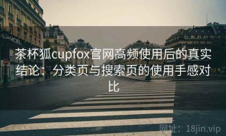 茶杯狐cupfox官网高频使用后的真实结论：分类页与搜索页的使用手感对比