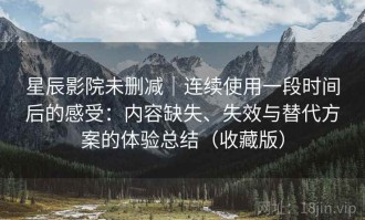 星辰影院未删减｜连续使用一段时间后的感受：内容缺失、失效与替代方案的体验总结（收藏版）