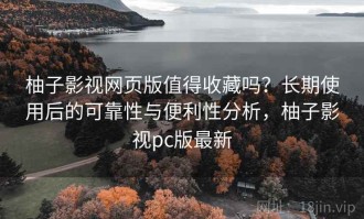 柚子影视网页版值得收藏吗？长期使用后的可靠性与便利性分析，柚子影视pc版最新