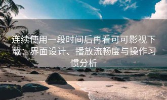 连续使用一段时间后再看可可影视下载：界面设计、播放流畅度与操作习惯分析
