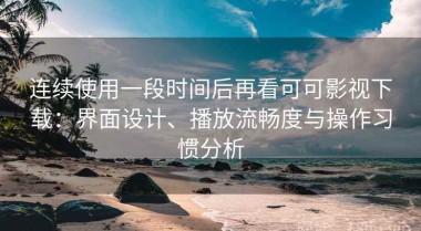 连续使用一段时间后再看可可影视下载：界面设计、播放流畅度与操作习惯分析