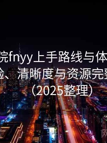 蜂鸟影院fnyy上手路线与体验记录：播放体验、清晰度与资源完整性观察（2025整理）