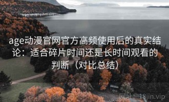 age动漫官网官方高频使用后的真实结论：适合碎片时间还是长时间观看的判断（对比总结）