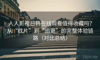 人人影视日韩在线观看值得收藏吗？从“找片”到“追更”的完整体验链路（对比总结）