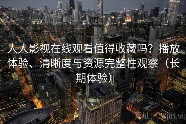 人人影视在线观看值得收藏吗？播放体验、清晰度与资源完整性观察（长期体验）