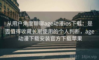 从用户角度聊聊age动漫ios下载：是否值得收藏长期使用的个人判断，age 动漫下载安装官方下载苹果