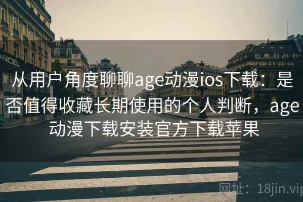 从用户角度聊聊age动漫ios下载：是否值得收藏长期使用的个人判断，age 动漫下载安装官方下载苹果