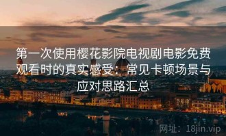 第一次使用樱花影院电视剧电影免费观看时的真实感受：常见卡顿场景与应对思路汇总
