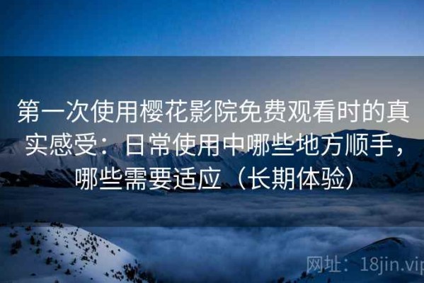 第一次使用樱花影院免费观看时的真实感受：日常使用中哪些地方顺手，哪些需要适应（长期体验）