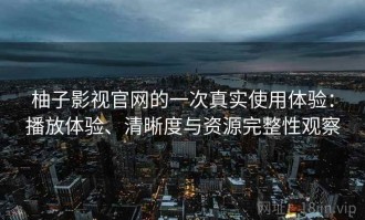 柚子影视官网的一次真实使用体验：播放体验、清晰度与资源完整性观察
