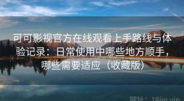 可可影视官方在线观看上手路线与体验记录：日常使用中哪些地方顺手，哪些需要适应（收藏版）