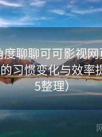 从用户角度聊聊可可影视网页版：高频使用后的习惯变化与效率提升（2025整理）
