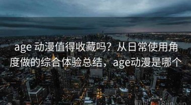 age 动漫值得收藏吗？从日常使用角度做的综合体验总结，age动漫是哪个