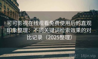 可可影视在线观看免费使用后的直观印象整理：不同关键词检索效果的对比记录（2025整理）