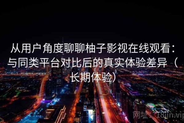 从用户角度聊聊柚子影视在线观看：与同类平台对比后的真实体验差异（长期体验）