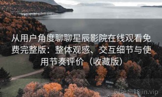 从用户角度聊聊星辰影院在线观看免费完整版：整体观感、交互细节与使用节奏评价（收藏版）