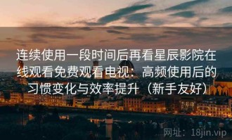 连续使用一段时间后再看星辰影院在线观看免费观看电视：高频使用后的习惯变化与效率提升（新手友好）