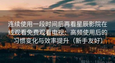连续使用一段时间后再看星辰影院在线观看免费观看电视：高频使用后的习惯变化与效率提升（新手友好）