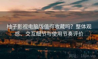 柚子影视电脑版值得收藏吗？整体观感、交互细节与使用节奏评价