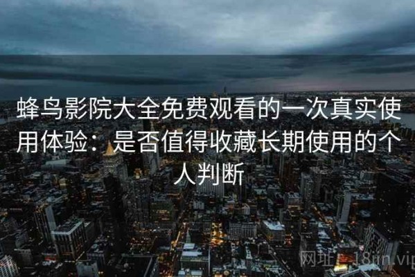 蜂鸟影院大全免费观看的一次真实使用体验：是否值得收藏长期使用的个人判断