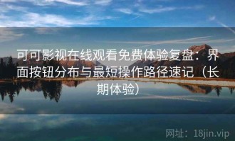 可可影视在线观看免费体验复盘：界面按钮分布与最短操作路径速记（长期体验）