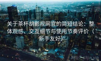 关于茶杯胡影视网官的简短结论：整体观感、交互细节与使用节奏评价（新手友好）