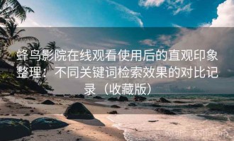 蜂鸟影院在线观看使用后的直观印象整理：不同关键词检索效果的对比记录（收藏版）