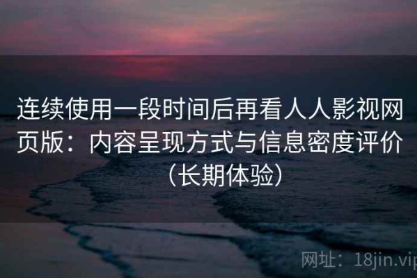 连续使用一段时间后再看人人影视网页版：内容呈现方式与信息密度评价（长期体验）