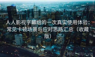 人人影视字幕组的一次真实使用体验：常见卡顿场景与应对思路汇总（收藏版）