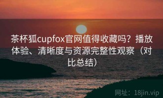 茶杯狐cupfox官网值得收藏吗？播放体验、清晰度与资源完整性观察（对比总结）
