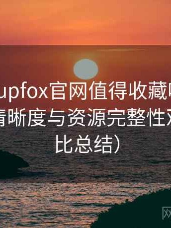茶杯狐cupfox官网值得收藏吗？播放体验、清晰度与资源完整性观察（对比总结）