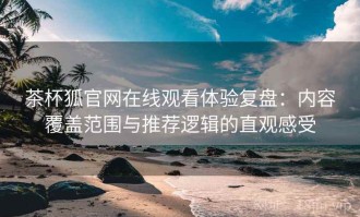 茶杯狐官网在线观看体验复盘：内容覆盖范围与推荐逻辑的直观感受