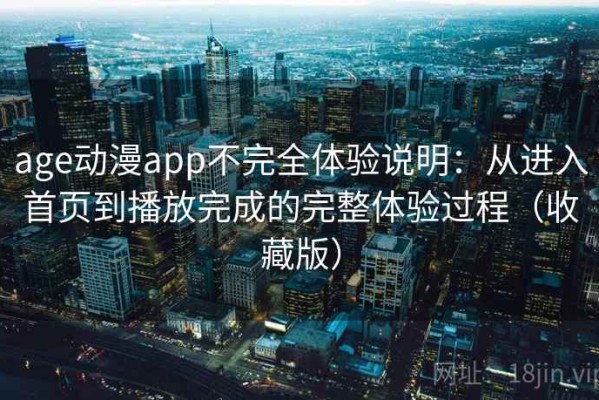age动漫app不完全体验说明：从进入首页到播放完成的完整体验过程（收藏版）