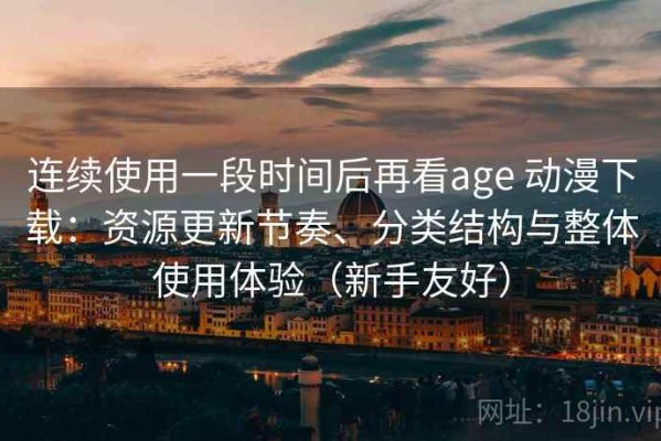 连续使用一段时间后再看age 动漫下载：资源更新节奏、分类结构与整体使用体验（新手友好）