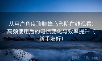 从用户角度聊聊蜂鸟影院在线观看：高频使用后的习惯变化与效率提升（新手友好）
