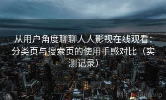 从用户角度聊聊人人影视在线观看：分类页与搜索页的使用手感对比（实测记录）