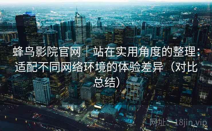蜂鸟影院官网｜站在实用角度的整理：适配不同网络环境的体验差异（对比总结）