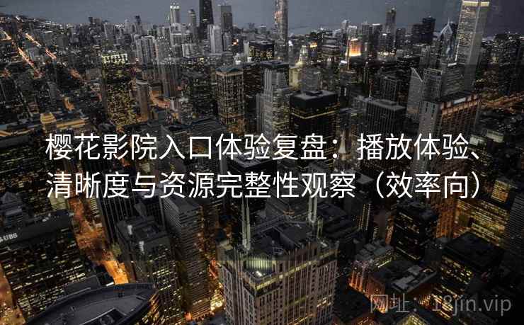 樱花影院入口体验复盘：播放体验、清晰度与资源完整性观察（效率向）