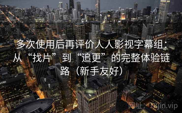 多次使用后再评价人人影视字幕组：从“找片”到“追更”的完整体验链路（新手友好）