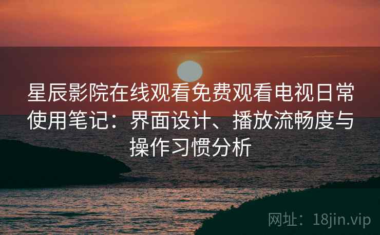 星辰影院在线观看免费观看电视日常使用笔记：界面设计、播放流畅度与操作习惯分析