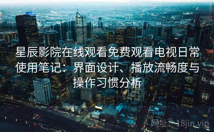 星辰影院在线观看免费观看电视日常使用笔记：界面设计、播放流畅度与操作习惯分析