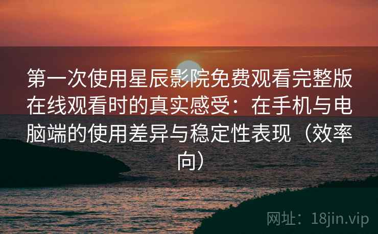 第一次使用星辰影院免费观看完整版在线观看时的真实感受：在手机与电脑端的使用差异与稳定性表现（效率向）