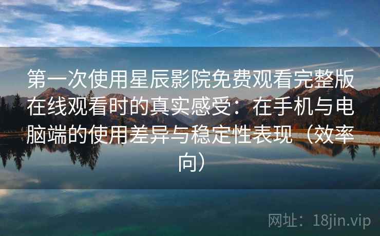 第一次使用星辰影院免费观看完整版在线观看时的真实感受：在手机与电脑端的使用差异与稳定性表现（效率向）