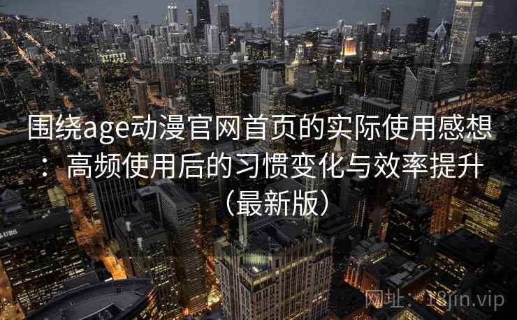 围绕age动漫官网首页的实际使用感想：高频使用后的习惯变化与效率提升（最新版）