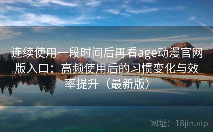 连续使用一段时间后再看age动漫官网版入口：高频使用后的习惯变化与效率提升（最新版）