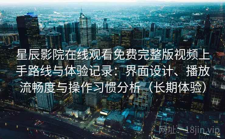 星辰影院在线观看免费完整版视频上手路线与体验记录：界面设计、播放流畅度与操作习惯分析（长期体验）