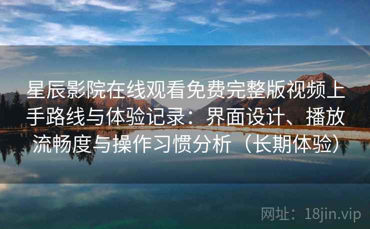 星辰影院在线观看免费完整版视频上手路线与体验记录：界面设计、播放流畅度与操作习惯分析（长期体验）