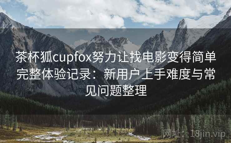 茶杯狐cupfox努力让找电影变得简单完整体验记录:新用户上手难度与常见问题整理 茶杯狐cupfox努力让找电影变得简单完整体验记录:新用户上手难度与常见问题整理