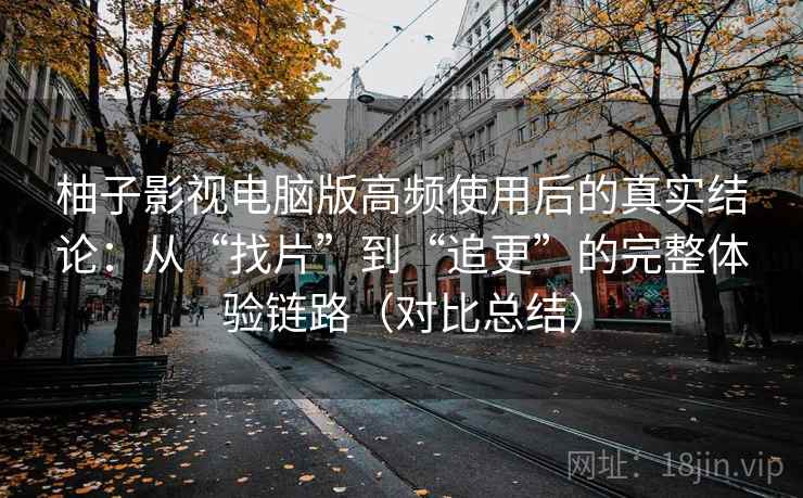 柚子影视电脑版高频使用后的真实结论：从“找片”到“追更”的完整体验链路（对比总结）