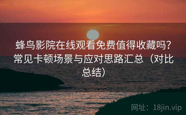 蜂鸟影院在线观看免费值得收藏吗？常见卡顿场景与应对思路汇总（对比总结）